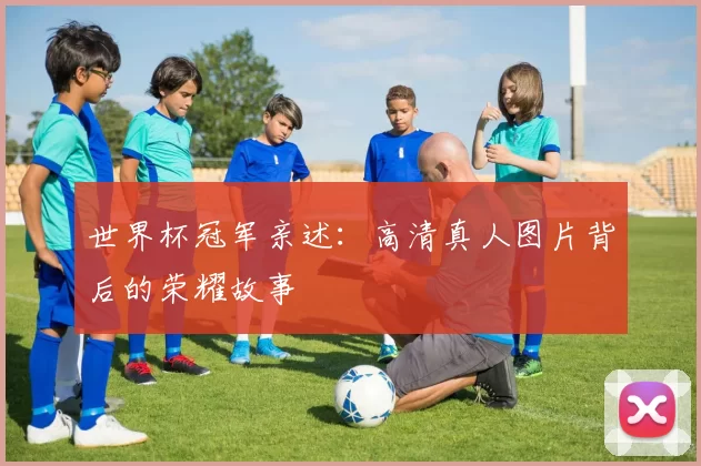 世界杯冠军亲述：高清真人图片背后的荣耀故事
