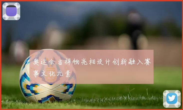 奥运会吉祥物亮相设计创新融入赛事文化元素