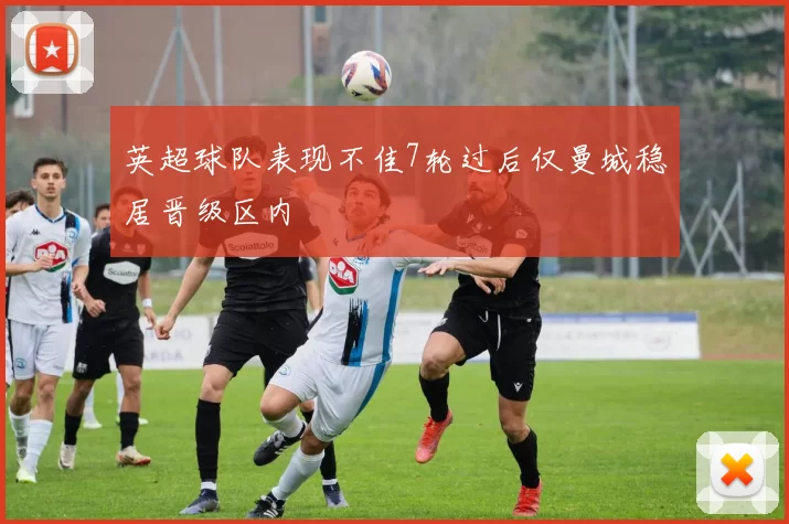 英超球队表现不佳7轮过后仅曼城稳居晋级区内