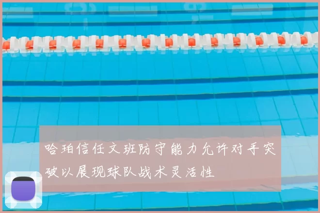 哈珀信任文班防守能力允许对手突破以展现球队战术灵活性
