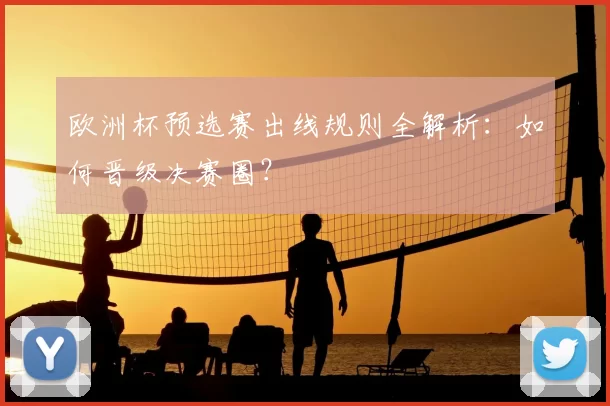欧洲杯预选赛出线规则全解析:如何晋级决赛圈?