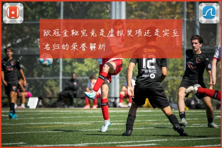 欧冠金靴究竟是虚拟奖项还是实至名归的荣誉解析