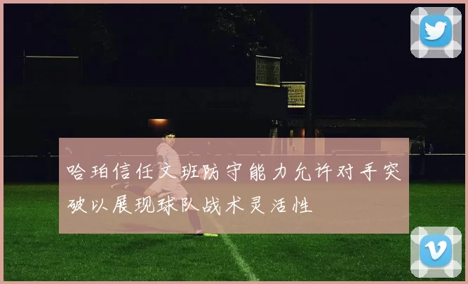 哈珀信任文班防守能力允许对手突破以展现球队战术灵活性