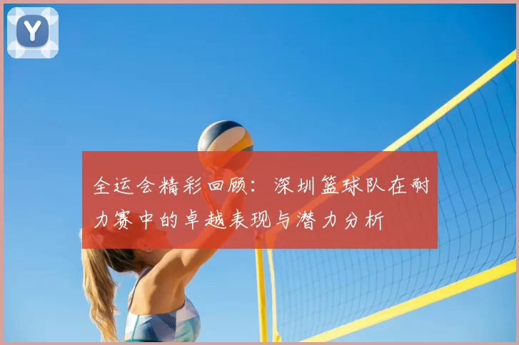 全运会精彩回顾：深圳篮球队在耐力赛中的卓越表现与潜力分析