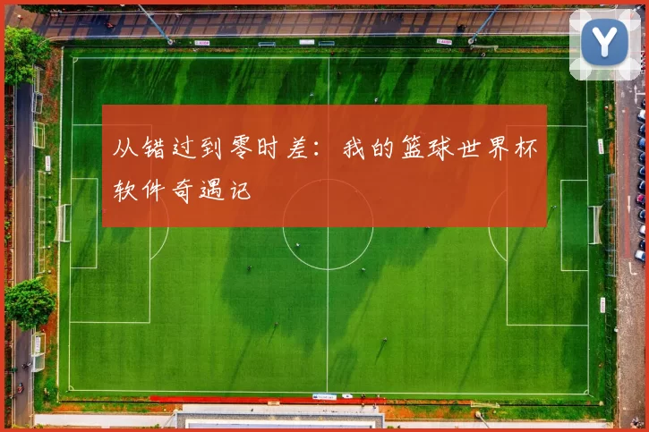 从错过到零时差:我的篮球世界杯软件奇遇记