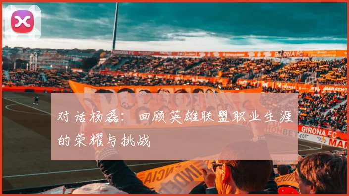对话杨磊：回顾英雄联盟职业生涯的荣耀与挑战