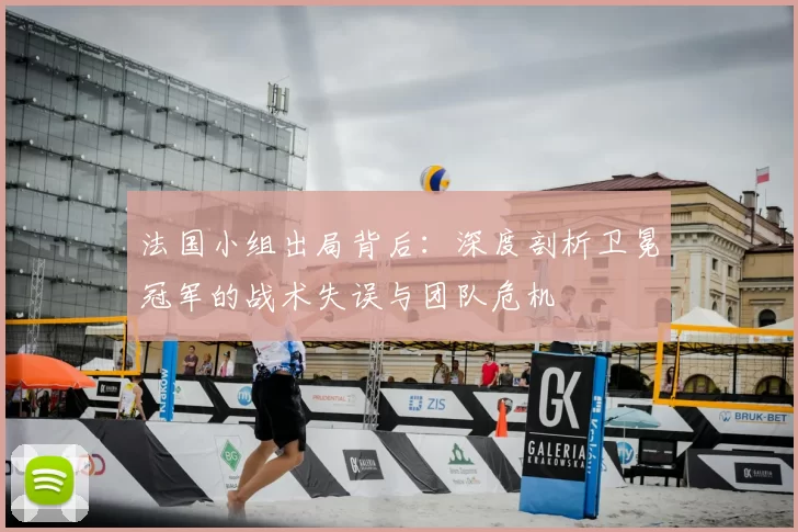 法国小组出局背后：深度剖析卫冕冠军的战术失误与团队危机
