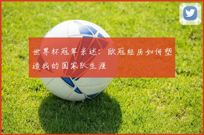世界杯冠军亲述：欧冠经历如何塑造我的国家队生涯
