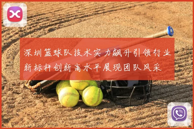 深圳篮球队技术实力飙升引领行业新标杆创新高水平展现团队风采