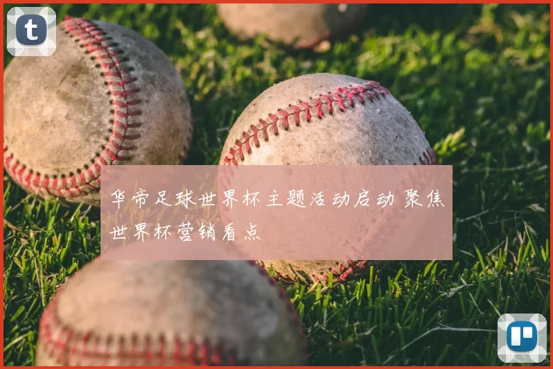 华帝足球世界杯主题活动启动 聚焦世界杯营销看点