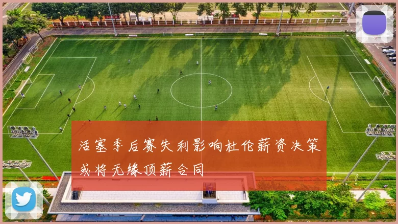 活塞季后赛失利影响杜伦薪资决策或将无缘顶薪合同