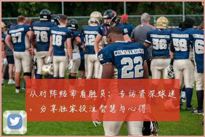 从对阵赔率看胜负：专访资深球迷，分享独家投注智慧与心得