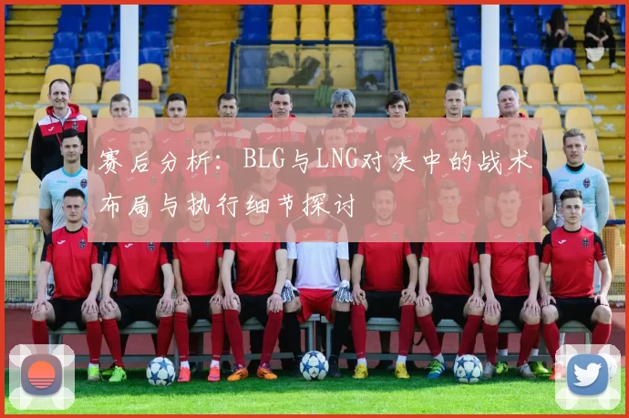 赛后分析：BLG与LNG对决中的战术布局与执行细节探讨
