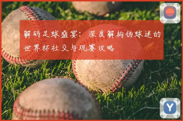 解码足球盛宴：深度解构伪球迷的世界杯社交与观赛攻略