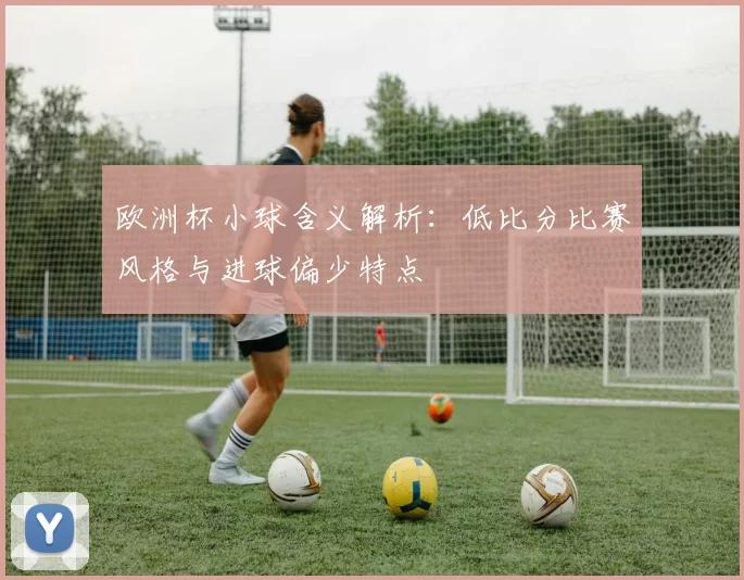 欧洲杯小球含义解析：低比分比赛风格与进球偏少特点