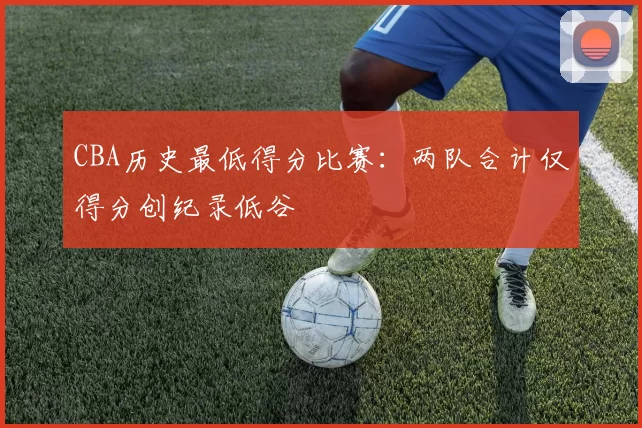 CBA历史最低得分比赛：两队合计仅得分创纪录低谷