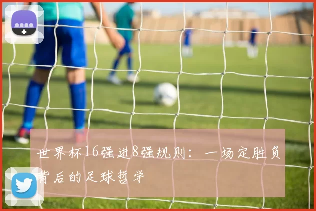 世界杯16强进8强规则:一场定胜负背后的足球哲学