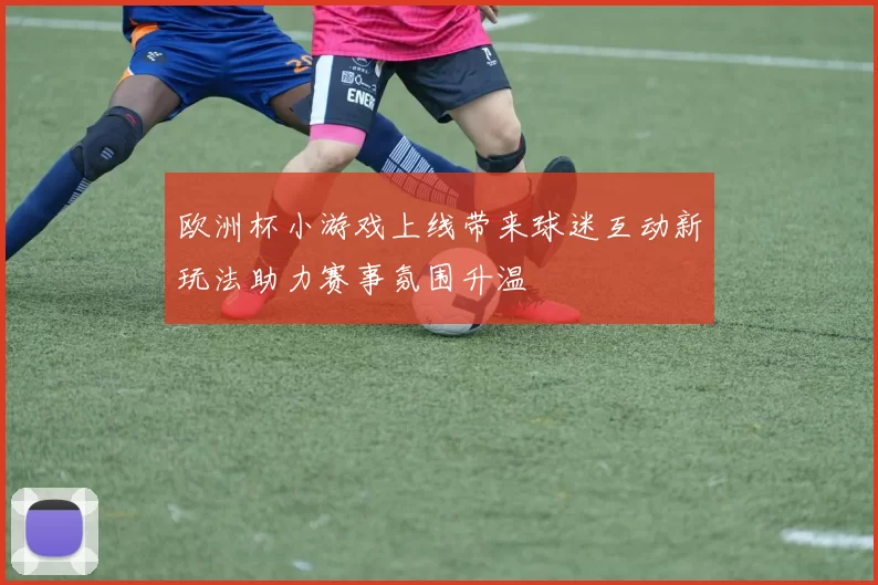 欧洲杯小游戏上线带来球迷互动新玩法助力赛事氛围升温