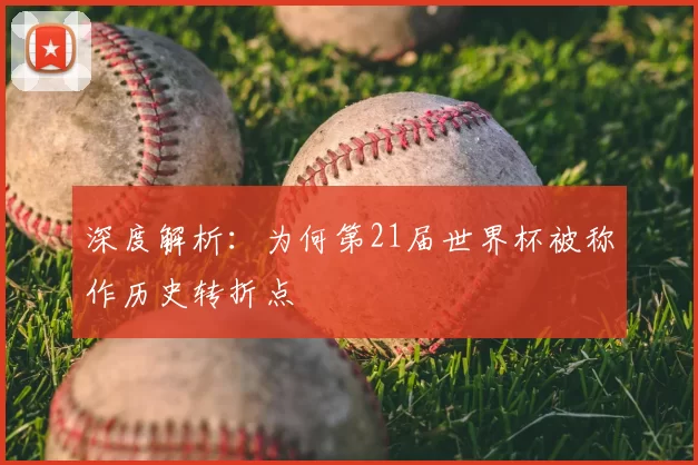 深度解析：为何第21届世界杯被称作历史转折点