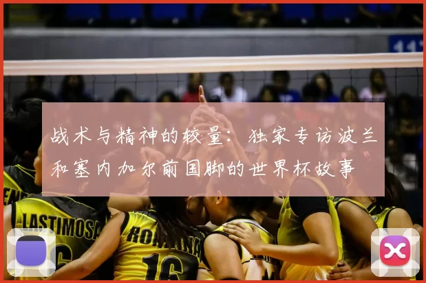 战术与精神的较量：独家专访波兰和塞内加尔前国脚的世界杯故事
