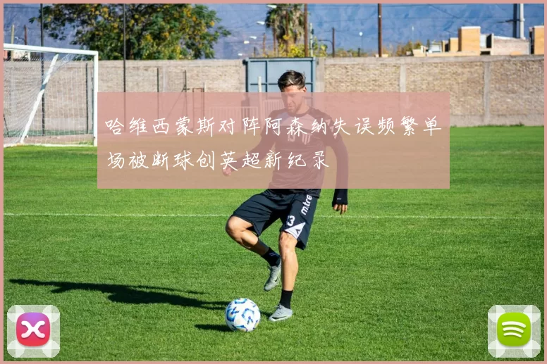 哈维西蒙斯对阵阿森纳失误频繁单场被断球创英超新纪录