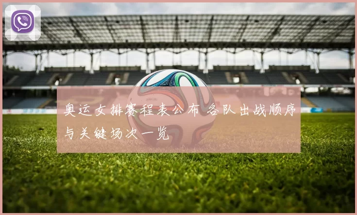 奥运女排赛程表公布 各队出战顺序与关键场次一览