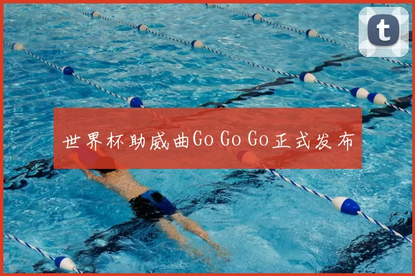 世界杯助威曲Go Go Go正式发布