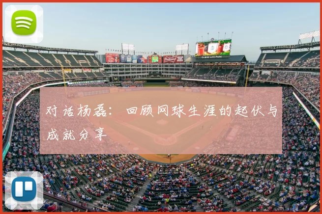 对话杨磊:回顾网球生涯的起伏与成就分享