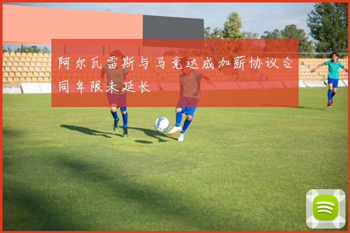 阿尔瓦雷斯与马竞达成加薪协议合同年限未延长