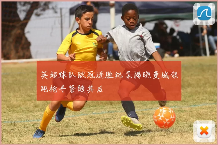 英超球队欧冠连胜纪录揭晓曼城领跑枪手紧随其后