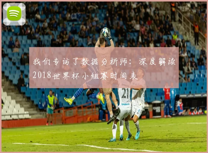 我们专访了数据分析师：深度解读2018世界杯小组赛时间表