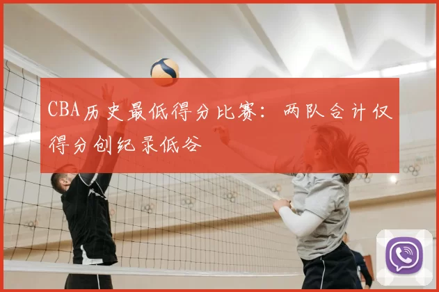 CBA历史最低得分比赛：两队合计仅得分创纪录低谷