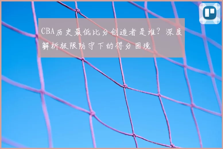 CBA历史最低比分创造者是谁？深度解析极限防守下的得分困境