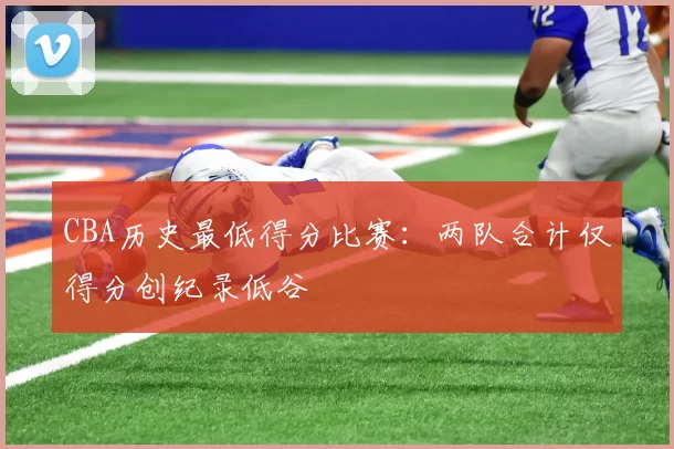 CBA历史最低得分比赛：两队合计仅得分创纪录低谷