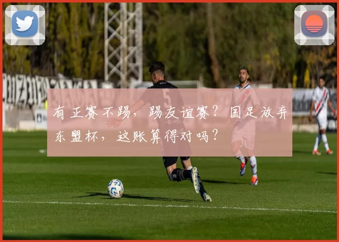 有正赛不踢,踢友谊赛?国足放弃东盟杯,这账算得对吗?