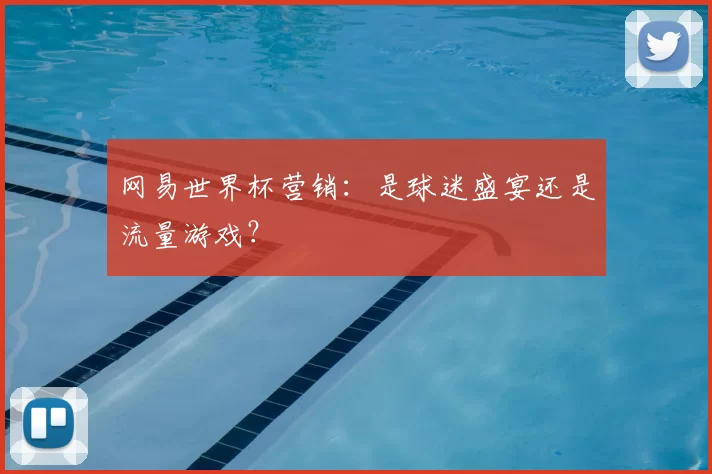 网易世界杯营销:是球迷盛宴还是流量游戏?