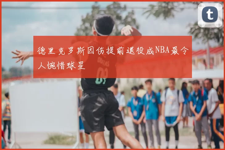 德里克罗斯因伤提前退役成NBA最令人惋惜球星
