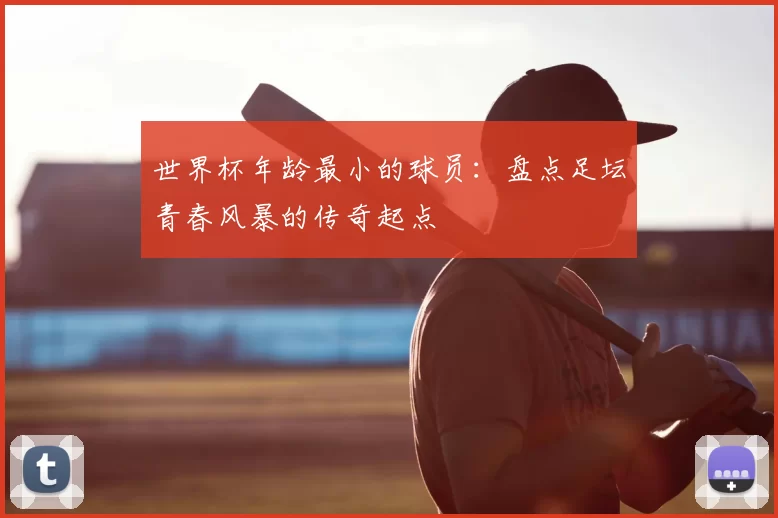 世界杯年龄最小的球员:盘点足坛青春风暴的传奇起点