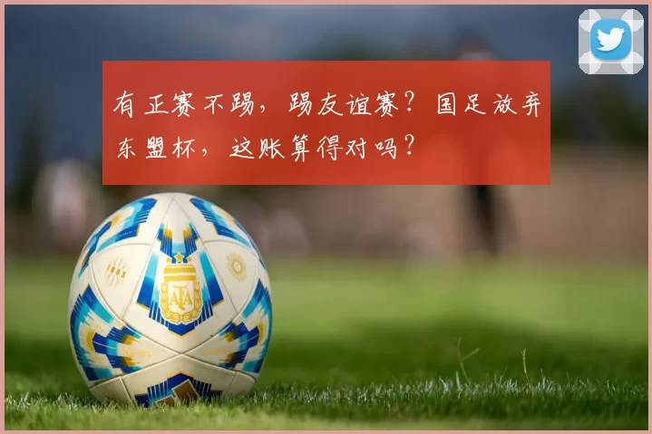有正赛不踢,踢友谊赛?国足放弃东盟杯,这账算得对吗?