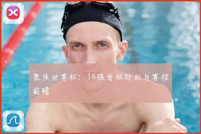 聚焦世界杯：16强晋级时刻与赛程前瞻