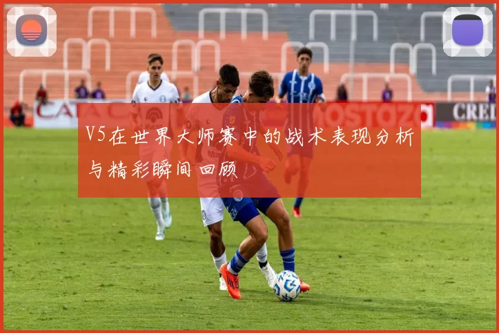 V5在世界大师赛中的战术表现分析与精彩瞬间回顾