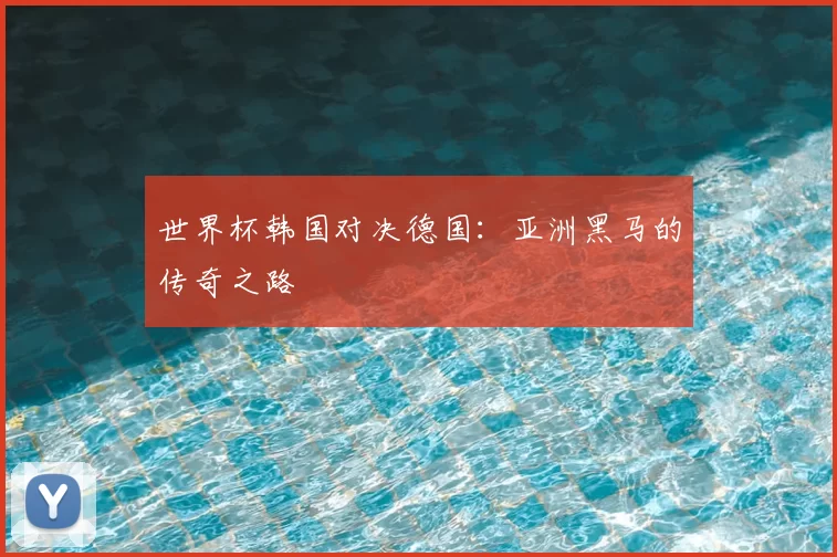 世界杯韩国对决德国：亚洲黑马的传奇之路