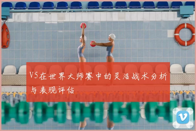 V5在世界大师赛中的灵活战术分析与表现评估