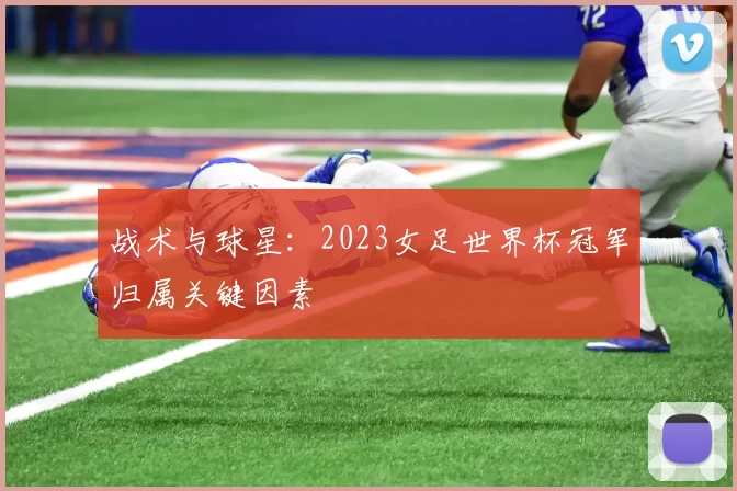 战术与球星：2023女足世界杯冠军归属关键因素