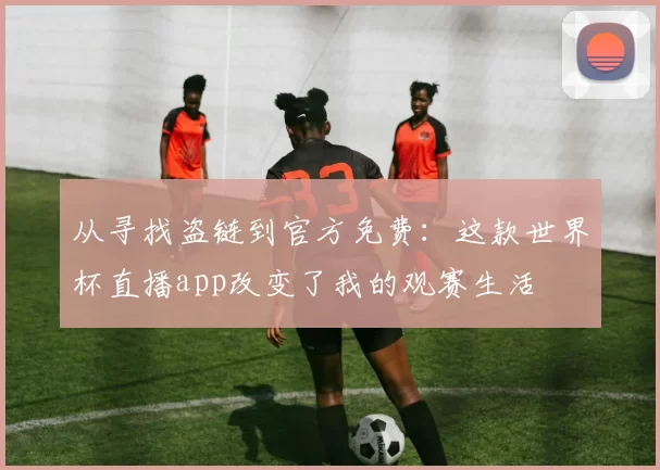 从寻找盗链到官方免费：这款世界杯直播app改变了我的观赛生活