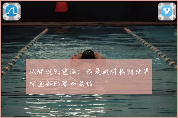 从错过到重温：我是这样找到世界杯全部比赛回放的