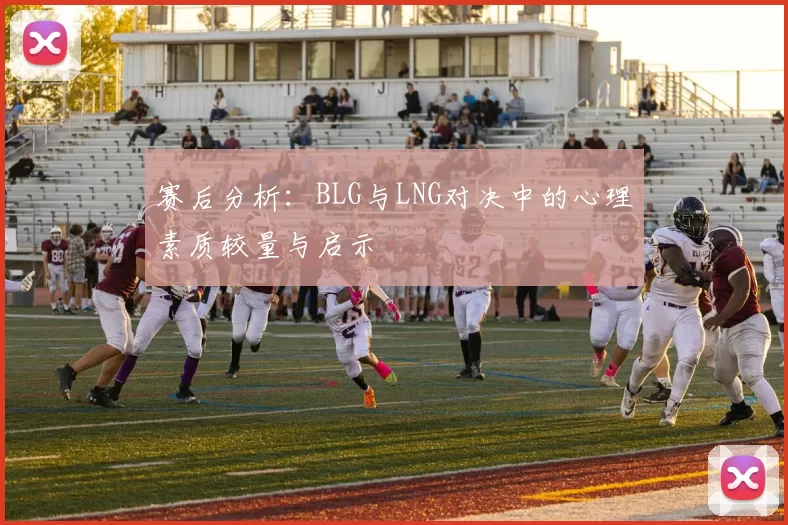 赛后分析：BLG与LNG对决中的心理素质较量与启示