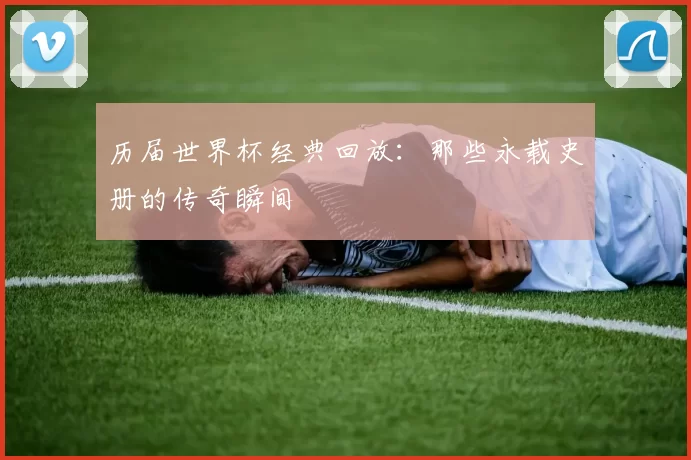 历届世界杯经典回放：那些永载史册的传奇瞬间