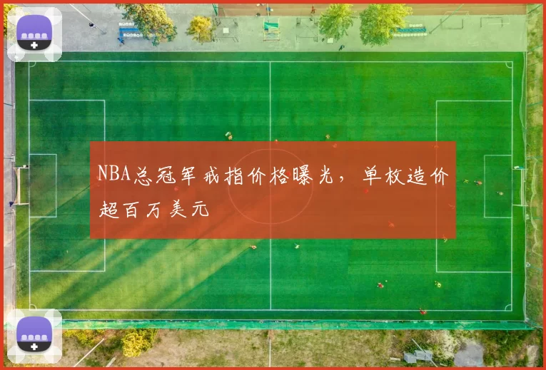 NBA总冠军戒指价格曝光，单枚造价超百万美元