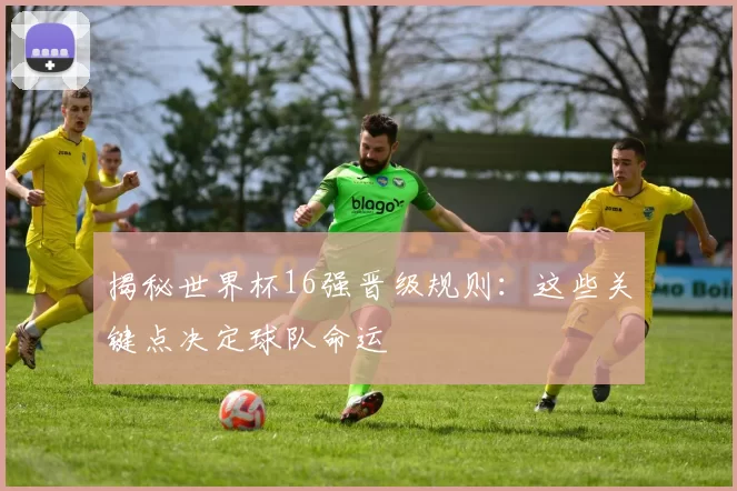 揭秘世界杯16强晋级规则：这些关键点决定球队命运